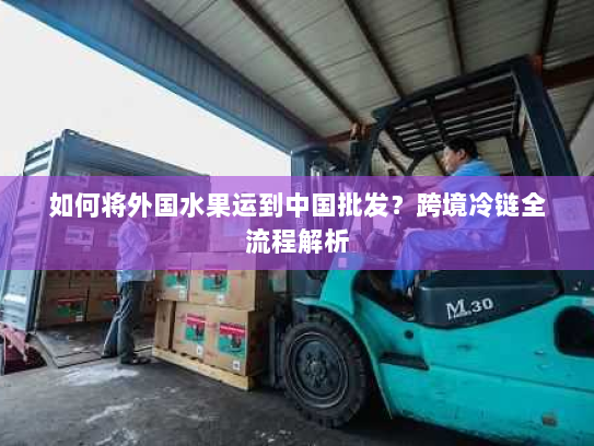 如何将外国水果运到中国批发?跨境冷链全流程解析 如何将外国水果运到中国批发?跨境冷链全流程解析