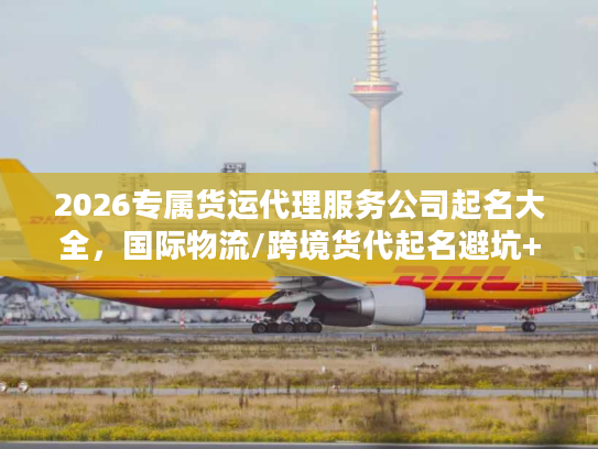 2026专属货运代理服务公司起名大全，国际物流/跨境货代起名避坑+实战案例拆解