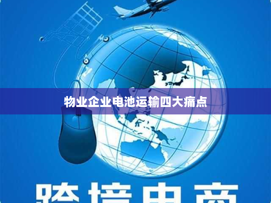 物业企业电池运输四大痛点 物业企业电池运输四大痛点
