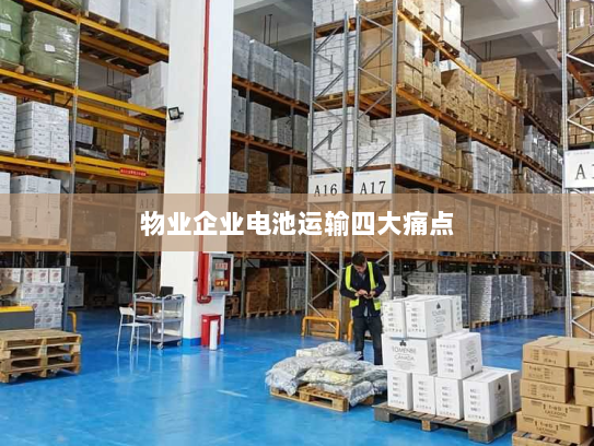 物业企业电池运输四大痛点 物业企业电池运输四大痛点