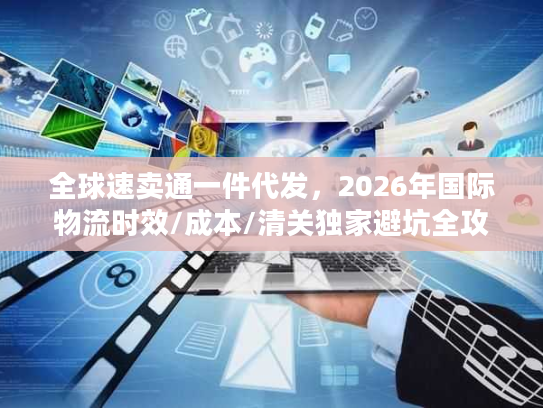 全球速卖通一件代发，2026年国际物流时效/成本/清关独家避坑全攻略