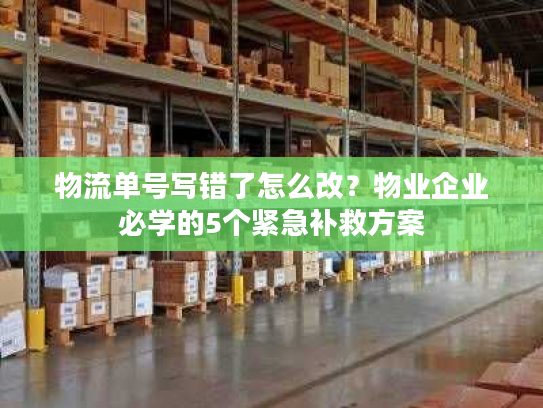 物流单号写错了怎么改？物业企业必学的5个紧急补救方案