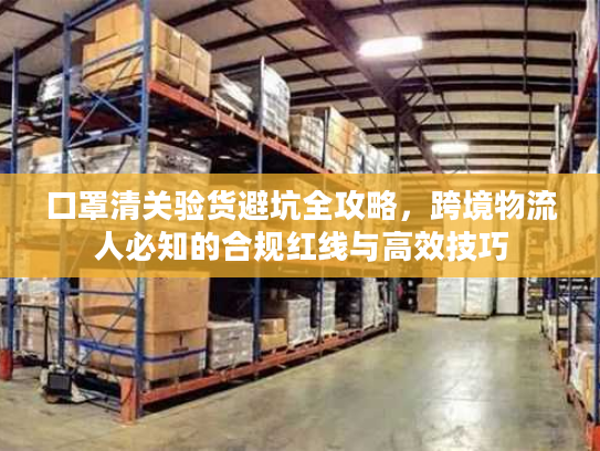 口罩清关验货避坑全攻略，跨境物流人必知的合规红线与高效技巧