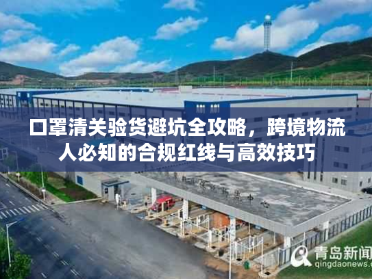 口罩清关验货避坑全攻略，跨境物流人必知的合规红线与高效技巧