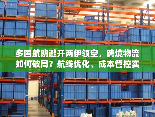 多国航班避开两伊领空，跨境物流如何破局？航线优化、成本管控实战指南