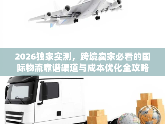 2026独家实测,跨境卖家必看的国际物流靠谱渠道与成本优化全攻略 2026独家实测,跨境卖家必看的国际物流靠谱渠道与成本优化全攻略