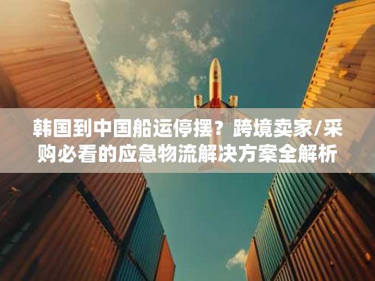 韩国到中国船运停摆?跨境卖家/采购必看的应急物流解决方案全解析 韩国到中国船运停摆?跨境卖家/采购必看的应急物流解决方案全解析