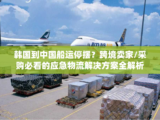 韩国到中国船运停摆?跨境卖家/采购必看的应急物流解决方案全解析 韩国到中国船运停摆?跨境卖家/采购必看的应急物流解决方案全解析