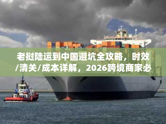 老挝陆运到中国避坑全攻略，时效/清关/成本详解，2026跨境商家必备