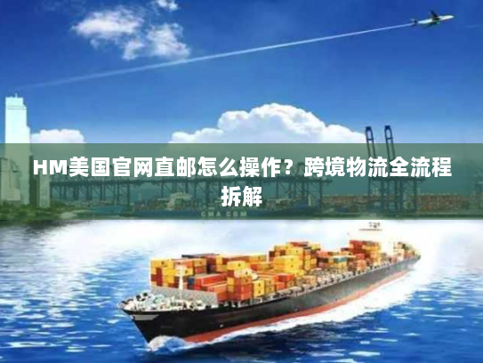 HM美国官网直邮怎么操作?跨境物流全流程拆解 HM美国官网直邮怎么操作?跨境物流全流程拆解