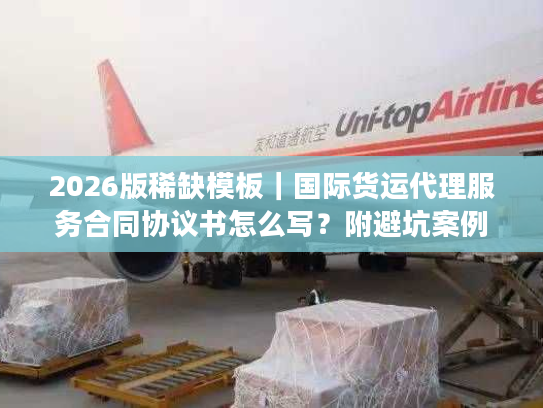 2026版稀缺模板｜国际货运代理服务合同协议书怎么写？附避坑案例