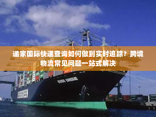 递家国际快递查询如何做到实时追踪?跨境物流常见问题一站式解决 递家国际快递查询如何做到实时追踪?跨境物流常见问题一站式解决