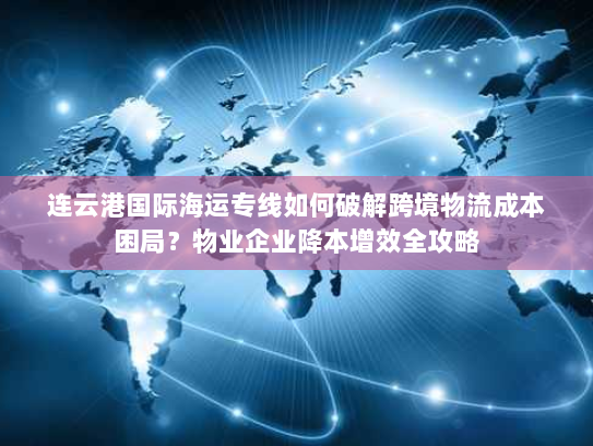 连云港国际海运专线如何破解跨境物流成本困局?物业企业降本增效全攻略 连云港国际海运专线如何破解跨境物流成本困局?物业企业降本增效全攻略