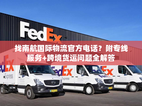 找南航国际物流官方电话？附专线服务+跨境货运问题全解答