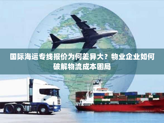国际海运专线报价为何差异大?物业企业如何破解物流成本困局 国际海运专线报价为何差异大?物业企业如何破解物流成本困局