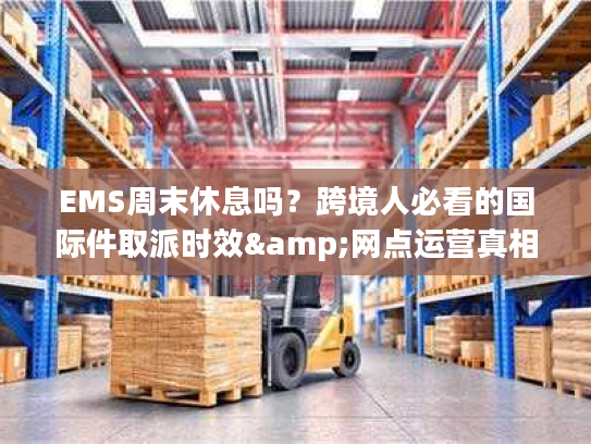 EMS周末休息吗？跨境人必看的国际件取派时效&网点运营真相