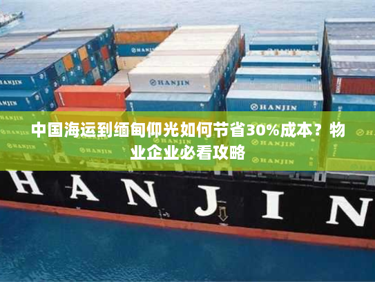 中国海运到缅甸仰光如何节省30%成本？物业企业必看攻略