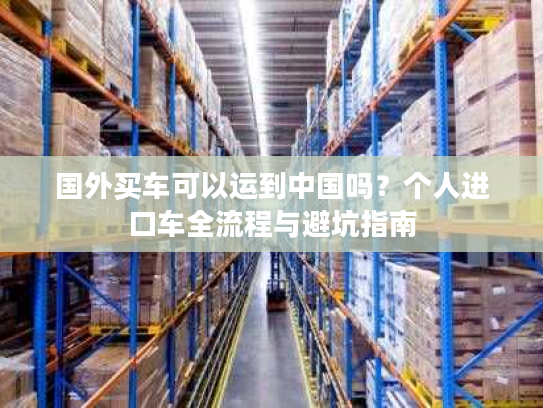 国外买车可以运到中国吗？个人进口车全流程与避坑指南