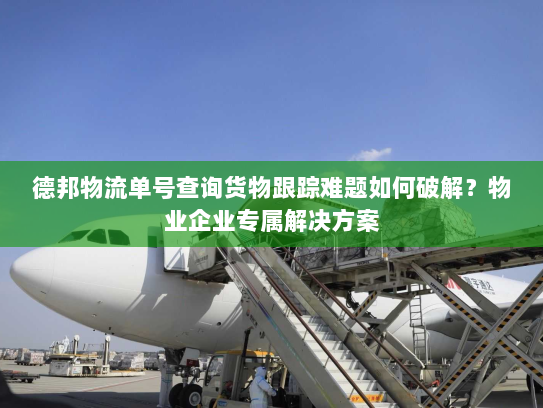 德邦物流单号查询货物跟踪难题如何破解?物业企业专属解决方案 德邦物流单号查询货物跟踪难题如何破解?物业企业专属解决方案