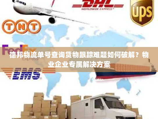 德邦物流单号查询货物跟踪难题如何破解?物业企业专属解决方案 德邦物流单号查询货物跟踪难题如何破解?物业企业专属解决方案