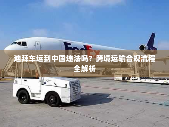 迪拜车运到中国违法吗？跨境运输合规流程全解析