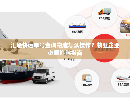 汇通快运单号查询物流怎么操作？物业企业必看追踪指南