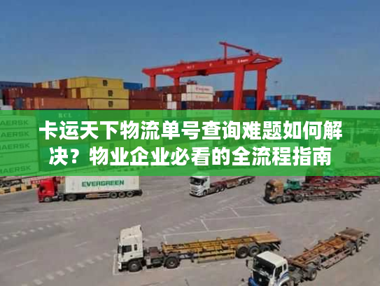 卡运天下物流单号查询难题如何解决？物业企业必看的全流程指南