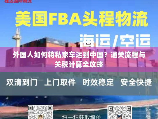 外国人如何将私家车运到中国?通关流程与关税计算全攻略 外国人如何将私家车运到中国?通关流程与关税计算全攻略