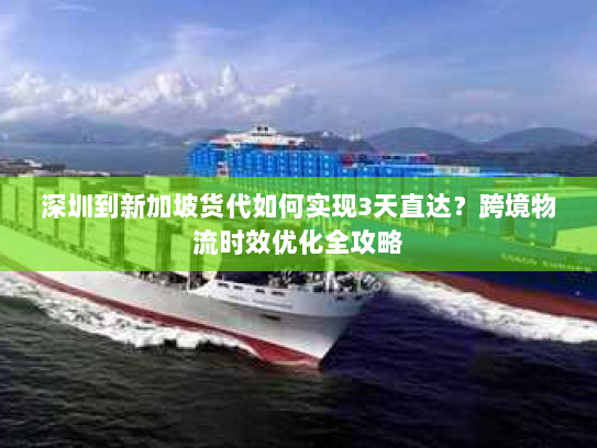 深圳到新加坡货代如何实现3天直达?跨境物流时效优化全攻略 深圳到新加坡货代如何实现3天直达?跨境物流时效优化全攻略