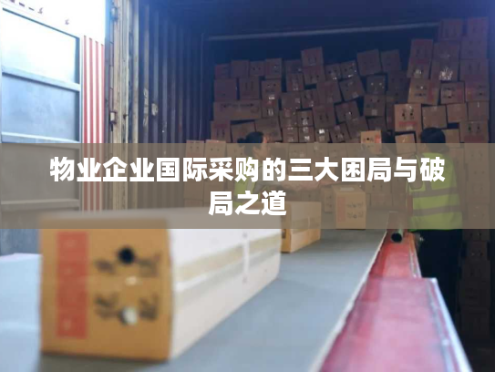 物业企业国际采购的三大困局与破局之道 物业企业国际采购的三大困局与破局之道