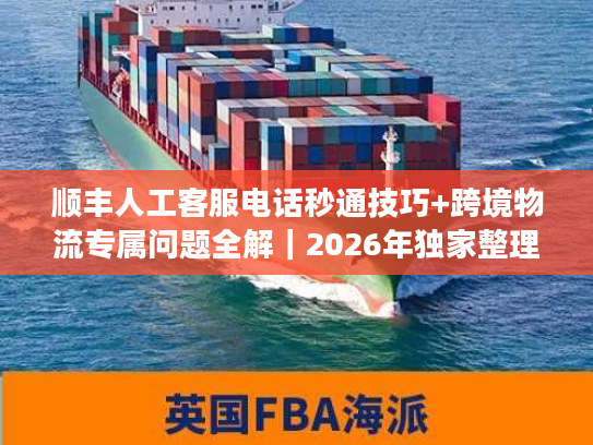 顺丰人工客服电话秒通技巧+跨境物流专属问题全解｜2026年独家整理