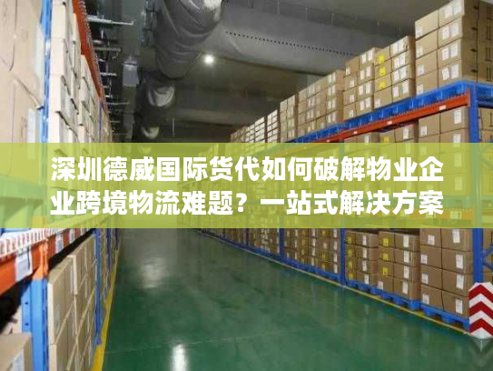 深圳德威国际货代如何破解物业企业跨境物流难题?一站式解决方案揭秘 深圳德威国际货代如何破解物业企业跨境物流难题?一站式解决方案揭秘