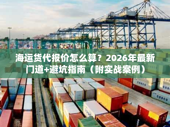 海运货代报价怎么算?2026年最新门道+避坑指南(附实战案例) 海运货代报价怎么算?2026年最新门道+避坑指南(附实战案例)