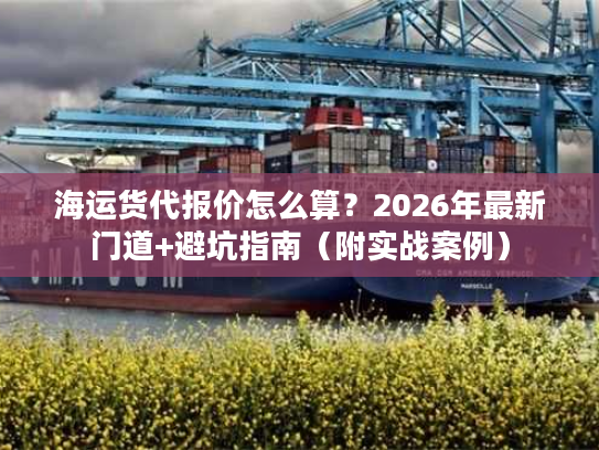 海运货代报价怎么算?2026年最新门道+避坑指南(附实战案例) 海运货代报价怎么算?2026年最新门道+避坑指南(附实战案例)
