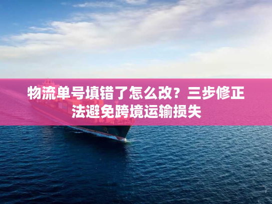 物流单号填错了怎么改?三步修正法避免跨境运输损失 物流单号填错了怎么改?三步修正法避免跨境运输损失