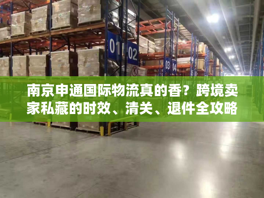 南京申通国际物流真的香？跨境卖家私藏的时效、清关、退件全攻略