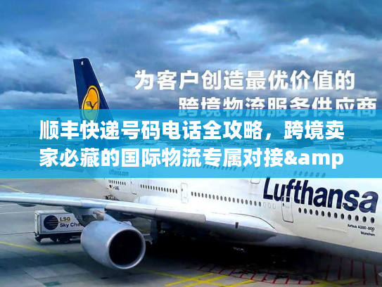 顺丰快递号码电话全攻略，跨境卖家必藏的国际物流专属对接&应急通道