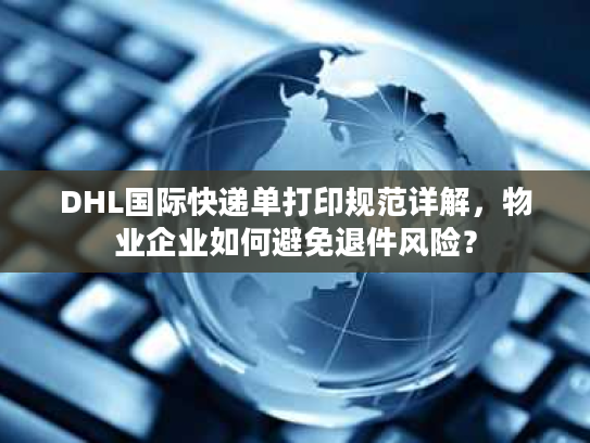 DHL国际快递单打印规范详解，物业企业如何避免退件风险？