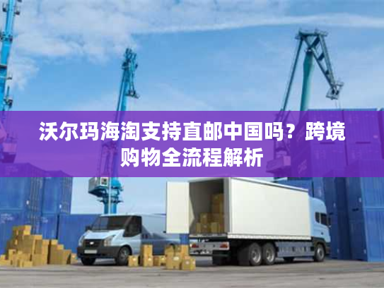 沃尔玛海淘支持直邮中国吗?跨境购物全流程解析 沃尔玛海淘支持直邮中国吗?跨境购物全流程解析