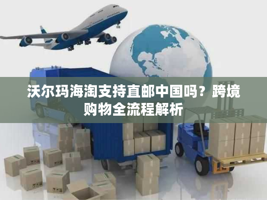 沃尔玛海淘支持直邮中国吗?跨境购物全流程解析 沃尔玛海淘支持直邮中国吗?跨境购物全流程解析