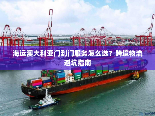 海运澳大利亚门到门服务怎么选？跨境物流避坑指南