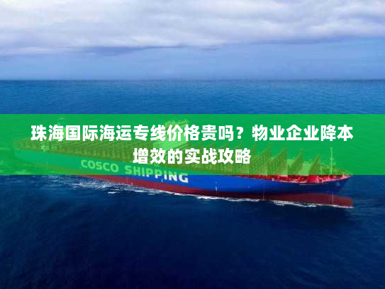 珠海国际海运专线价格贵吗？物业企业降本增效的实战攻略