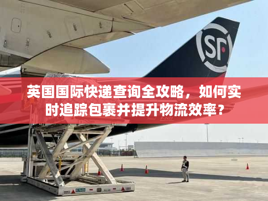 英国国际快递查询全攻略，如何实时追踪包裹并提升物流效率？