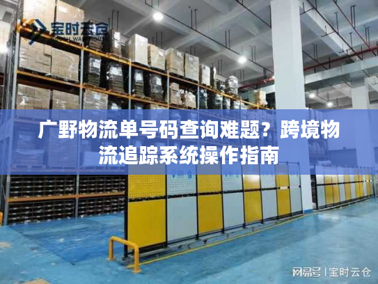 广野物流单号码查询难题?跨境物流追踪系统操作指南 广野物流单号码查询难题?跨境物流追踪系统操作指南