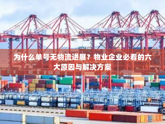 为什么单号无物流进展?物业企业必看的六大原因与解决方案 为什么单号无物流进展?物业企业必看的六大原因与解决方案