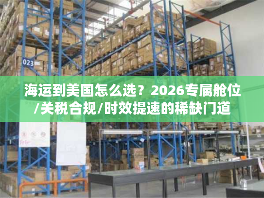 海运到美国怎么选？2026专属舱位/关税合规/时效提速的稀缺门道
