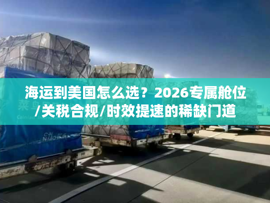 海运到美国怎么选？2026专属舱位/关税合规/时效提速的稀缺门道