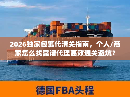 2026独家包裹代清关指南，个人/商家怎么找靠谱代理高效通关避坑？