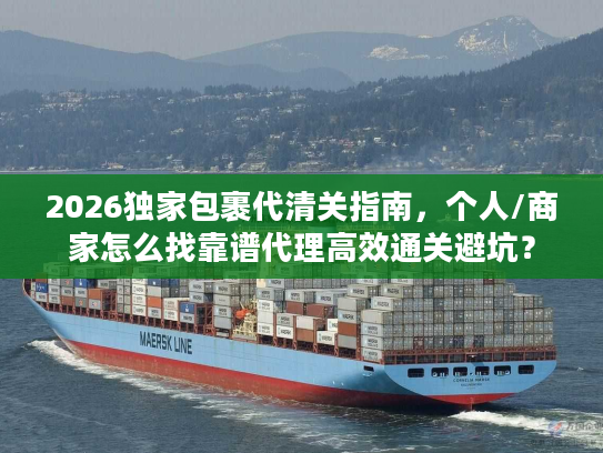 2026独家包裹代清关指南，个人/商家怎么找靠谱代理高效通关避坑？