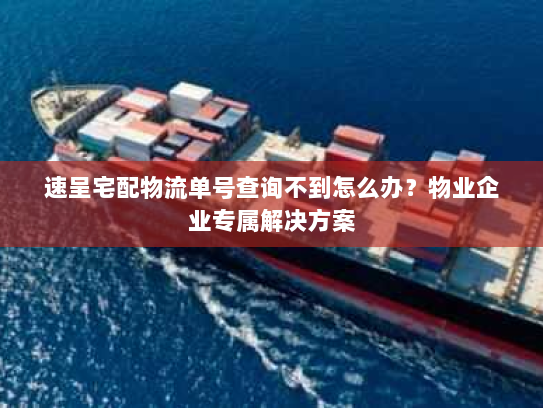 速呈宅配物流单号查询不到怎么办？物业企业专属解决方案